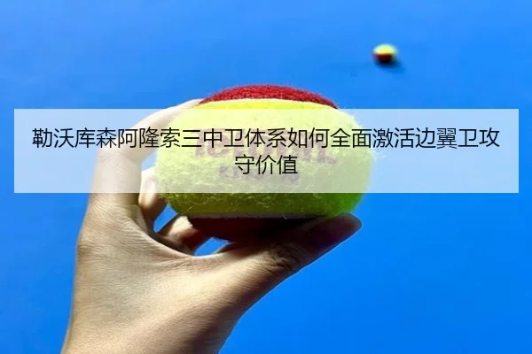 勒沃库森阿隆索三中卫体系如何全面激活边翼卫攻守价值