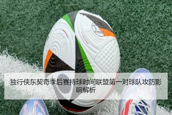 独行侠东契奇季后赛持球时间联盟第一对球队攻防影响解析