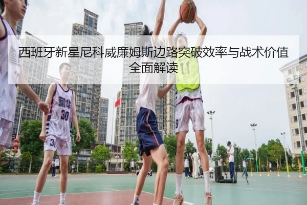 西班牙新星尼科威廉姆斯边路突破效率与战术价值全面解读