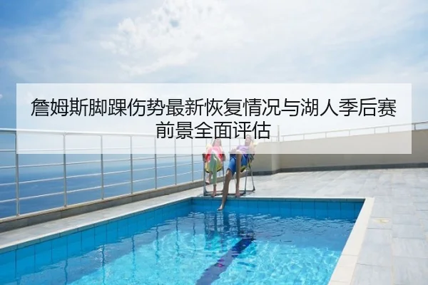 詹姆斯脚踝伤势最新恢复情况与湖人季后赛前景全面评估